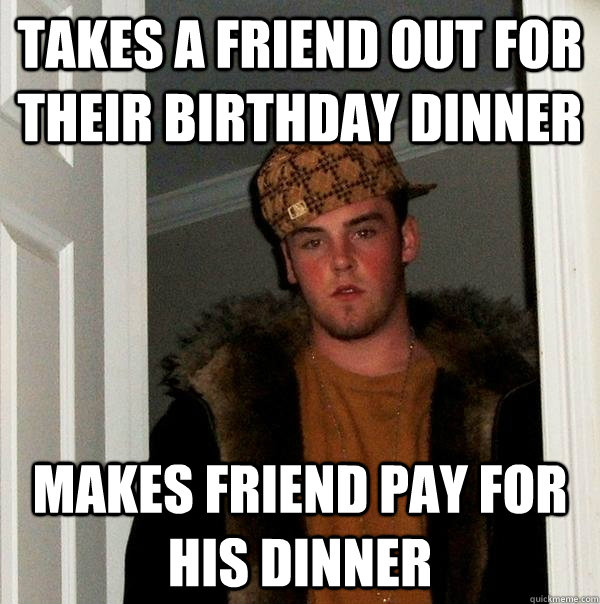 takes a friend out for their birthday dinner makes friend pa - Scumbag Steve