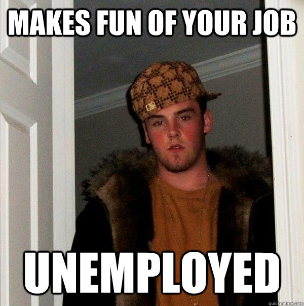 makes fun of your job unemployed - Scumbag Steve