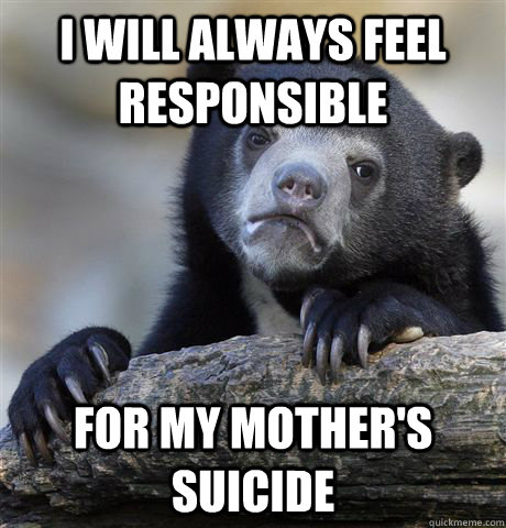 i will always feel responsible for my mothers suicide - Confession Bear