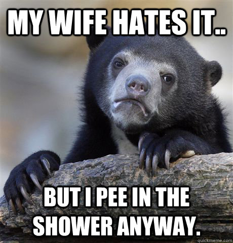 my wife hates it but i pee in the shower anyway - Confession Bear