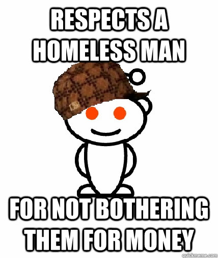 respects a homeless man for not bothering them for money - Scumbag Redditor