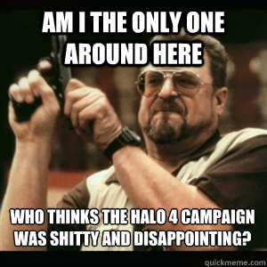 am i the only one around here who thinks the halo 4 campaign - AM I THE ONLY ONE AROUND HERE