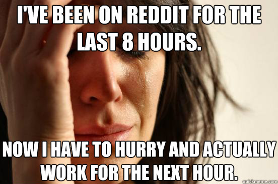 ive been on reddit for the last 8 hours now i have to hurr - First World Problems