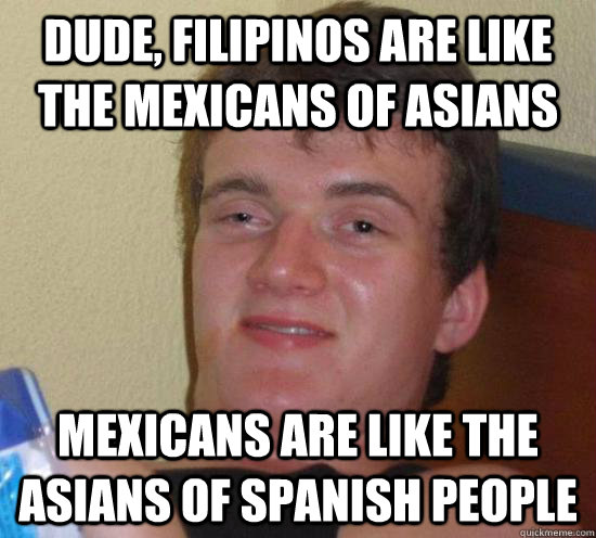 dude filipinos are like the mexicans of asians mexicans are - 10 GUY