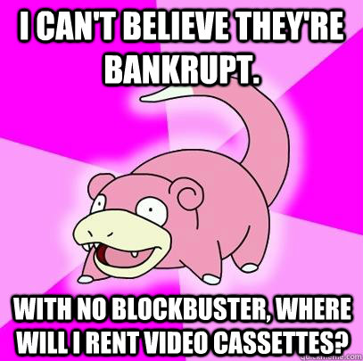 i cant believe theyre bankrupt with no blockbuster where - Slowpoke
