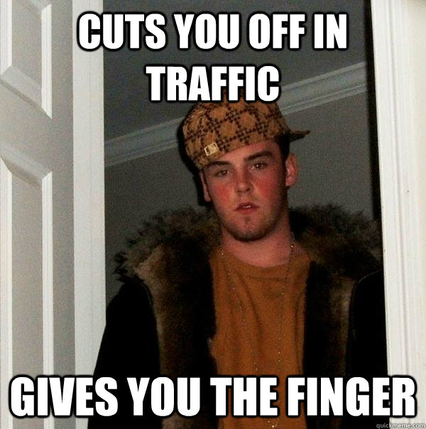 cuts you off in traffic gives you the finger - Scumbag Steve