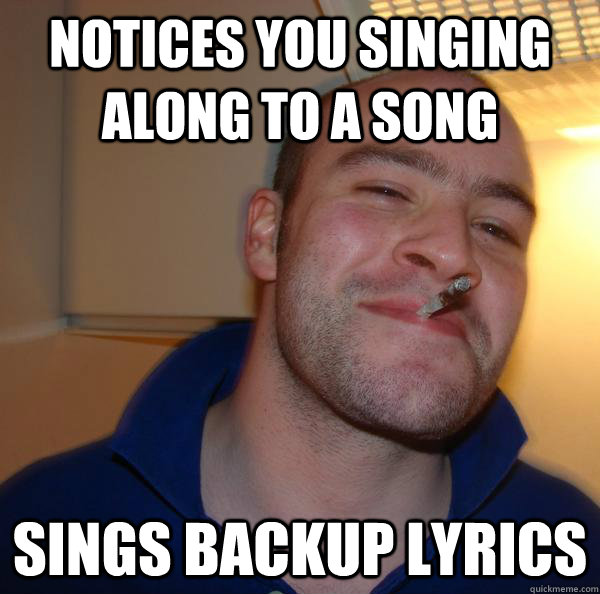 notices you singing along to a song sings backup lyrics - Good Guy Greg