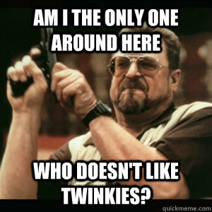 am i the only one around here who doesnt like twinkies - Am I The Only One Round Here