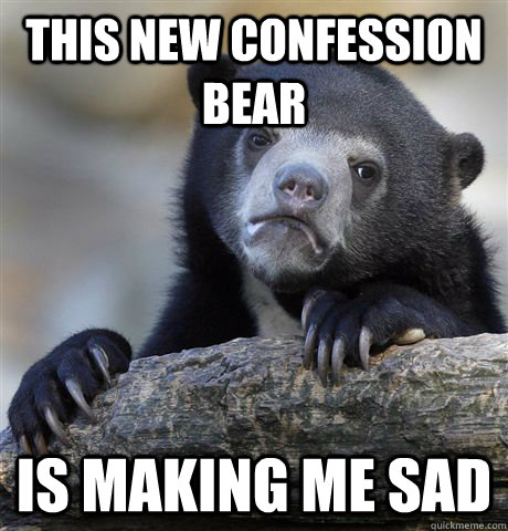 this new confession bear is making me sad - Confession Bear