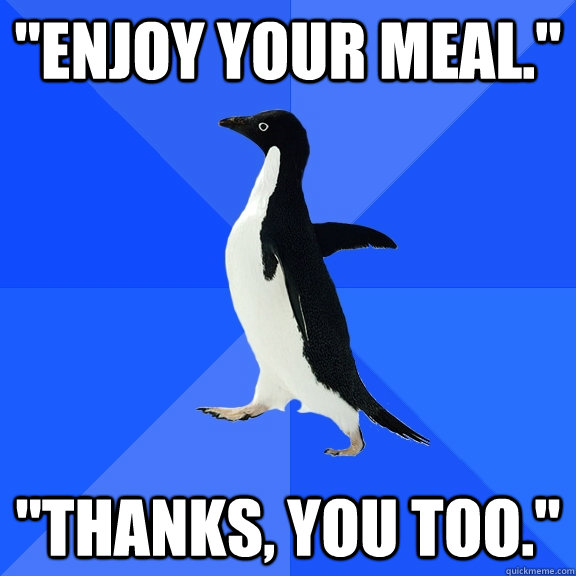 enjoy your meal thanks you too - Socially Awkward Penguin
