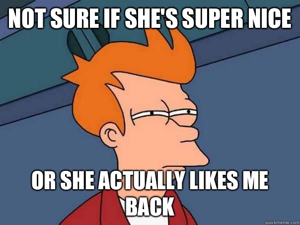 Not sure if shes super nice Or she actually likes me back - Futurama Fry