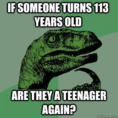 if someone turns 113 years old are they a teenager again - Philosoraptor