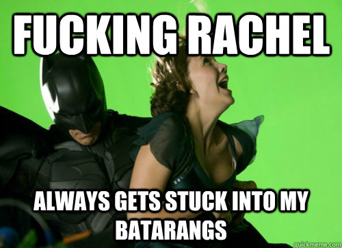 fucking rachel always gets stuck into my batarangs -