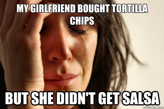 my girlfriend bought tortilla chips but she didnt get salsa - First World Problems