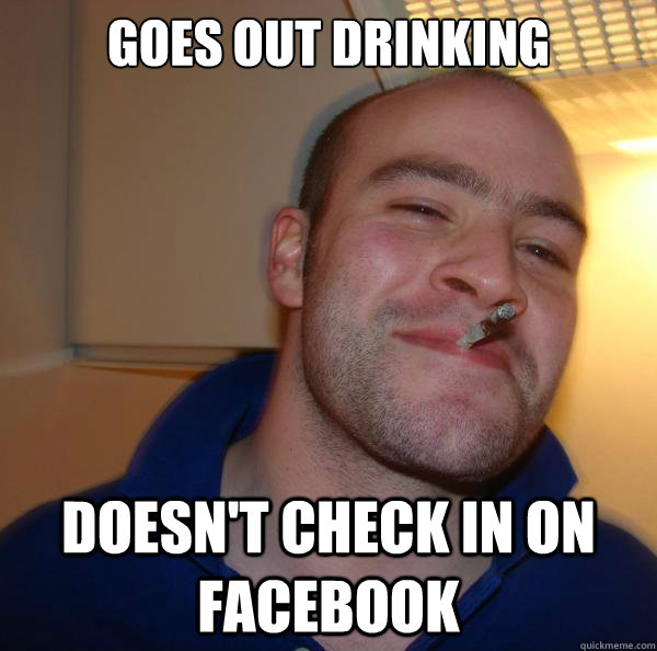 goes out drinking doesnt check in on facebook - Good Guy Greg