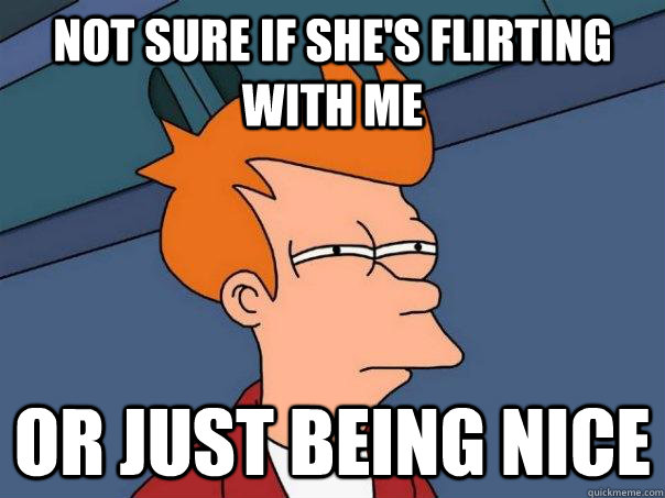 not sure if shes flirting with me or just being nice - Futurama Fry
