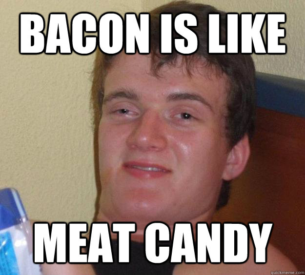 bacon is like meat candy - 10 Guy