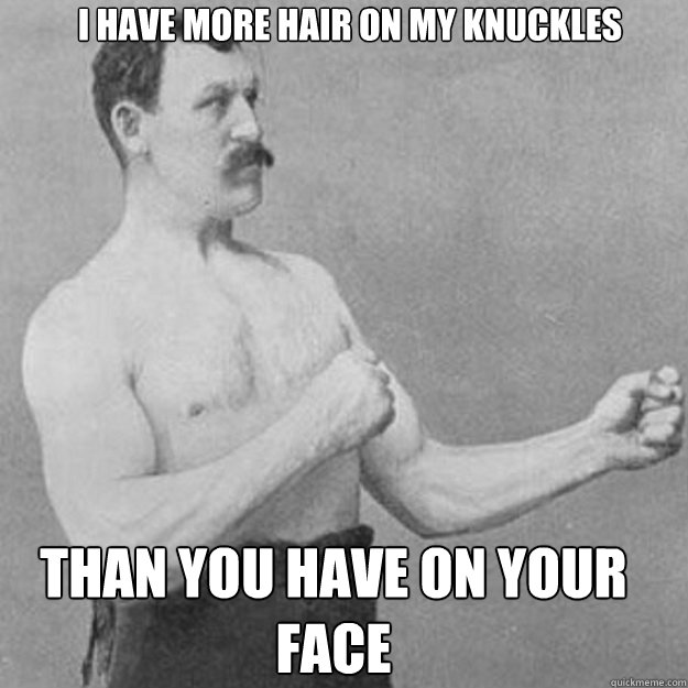 i have more hair on my knuckles than you have on your face - overly manly man