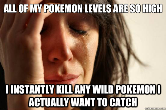 all of my pokemon levels are so high i instantly kill any wi - First World Problems