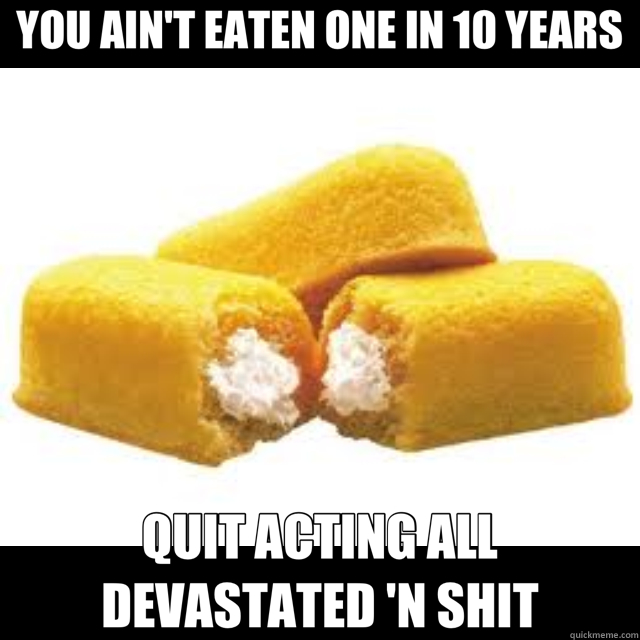 YOU AIN'T EATEN ONE IN 10 YEARS QUIT ACTING ALL DEVASTATED ' - Twinkies