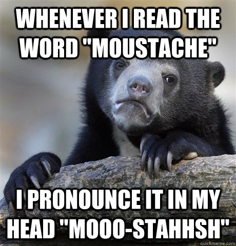 whenever i read the word moustache i pronounce it in my he - Confession Bear