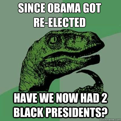 since obama got reelected have we now had 2 black presiden - Philosoraptor