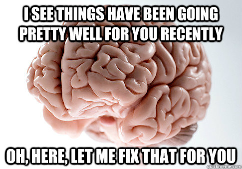 i see things have been going pretty well for you recently oh - Scumbag Brain