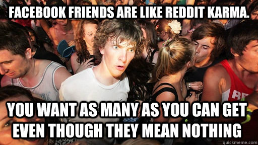 facebook friends are like reddit karma you want as many as - Sudden Clarity Clarence