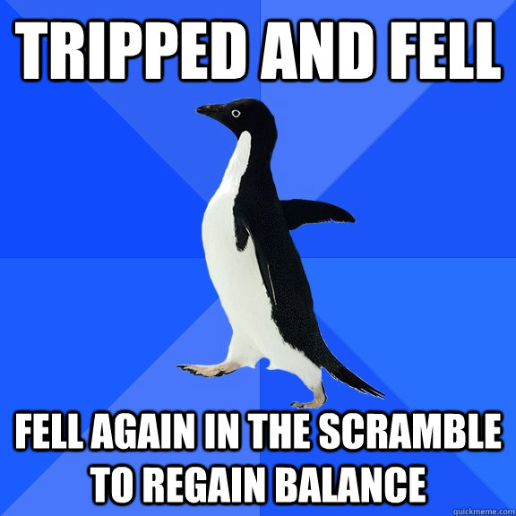 tripped and fell fell again in the scramble to regain balanc - Socially Awkward Penguin