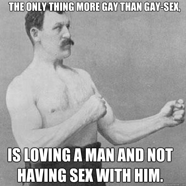 the only thing more gay than gaysex is loving a man and no - overly manly man