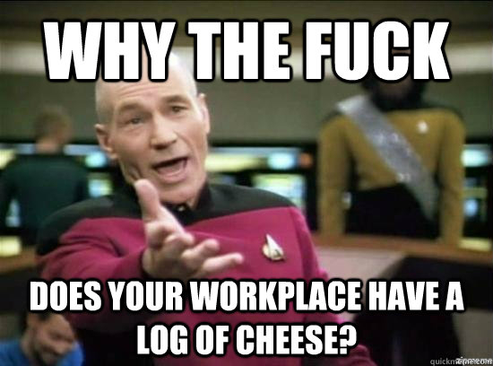 why the fuck does your workplace have a log of cheese - Annoyed Picard HD