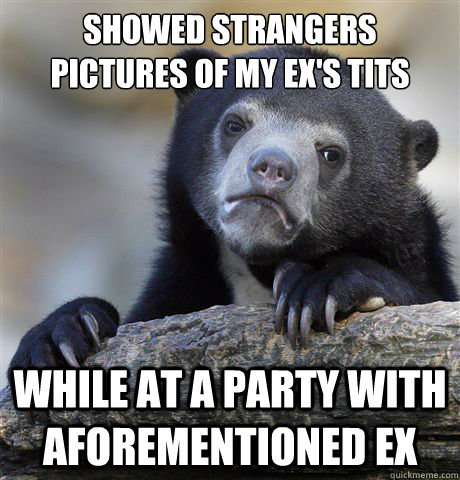 showed strangers pictures of my exs tits while at a party w - Confession Bear