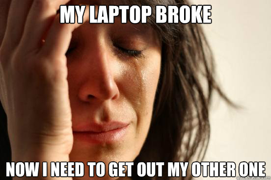 my laptop broke now i need to get out my other one - First World Problems