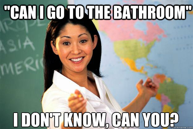 can i go to the bathroom i dont know can you - Unhelpful High School Teacher