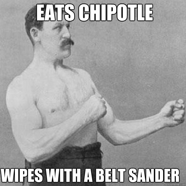 eats chipotle wipes with a belt sander - overly manly man