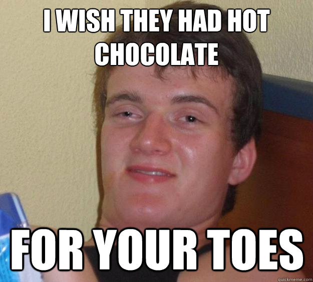 i wish they had hot chocolate for your toes - 10 Guy