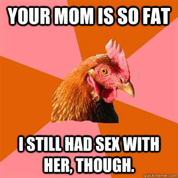 your mom is so fat i still had sex with her though - Anti-Joke Chicken