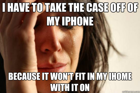 i have to take the case off of my iphone because it wont fi - First World Problems