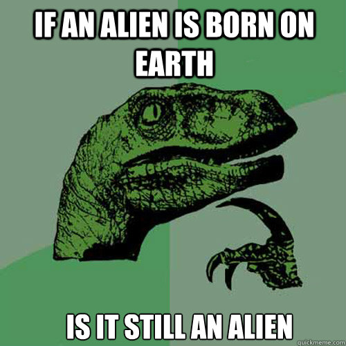 if an alien is born on earth is it still an alien - Philosoraptor