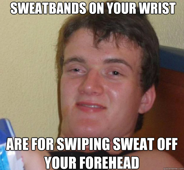 sweatbands on your wrist are for swiping sweat off your fore - ten guy
