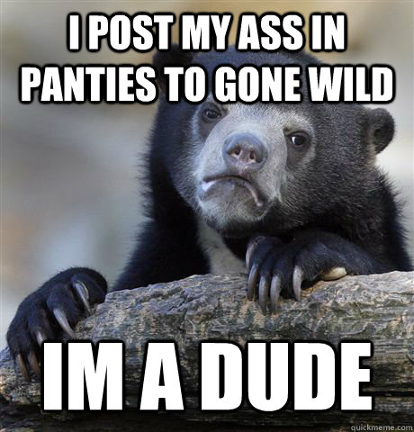 i post my ass in panties to gone wild im a dude - Confession Bear