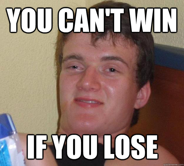 you cant win if you lose - 10 Guy