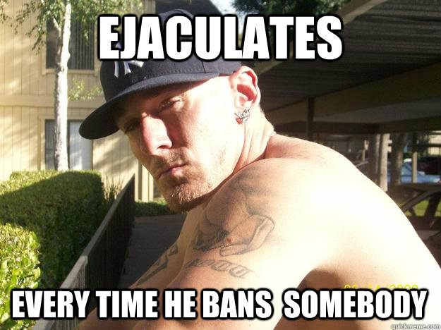 ejaculates every time he bans somebody - Chad Elliott