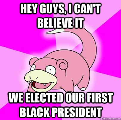 hey guys i cant believe it we elected our first black pres - Slowpoke