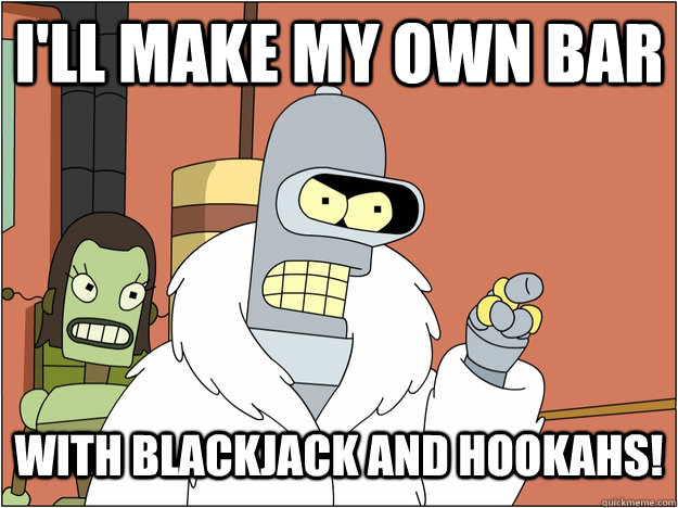 ill make my own bar with blackjack and hookahs - blackjack and hookers