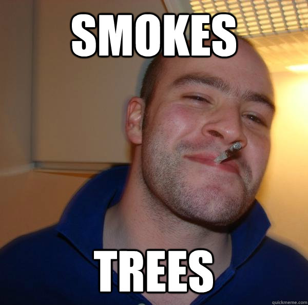 smokes trees - Good Guy Greg