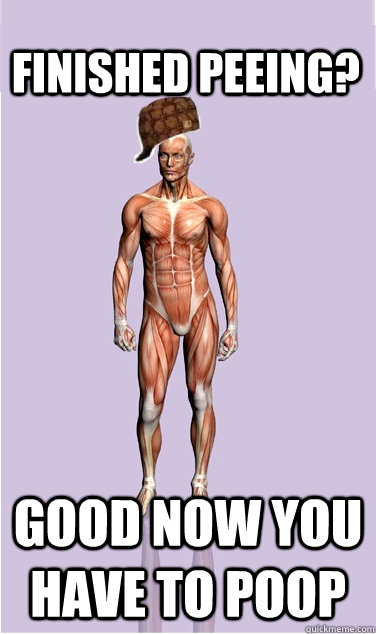finished peeing good now you have to poop - Scumbag Body