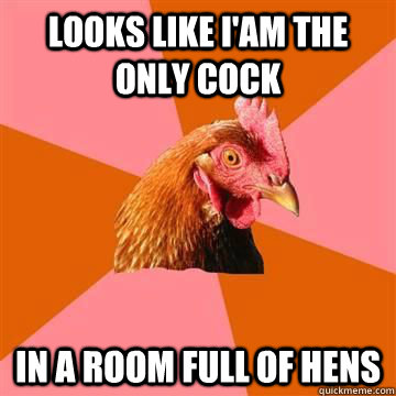 looks like iam the only cock in a room full of hens - True story now anti joke chicken