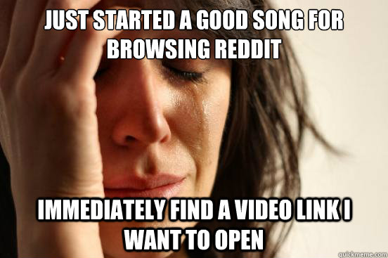 just started a good song for browsing reddit immediately fin - First World Problems