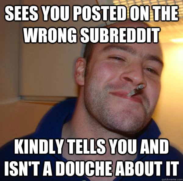 sees you posted on the wrong subreddit kindly tells you and - Good Guy Greg